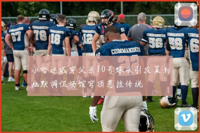 小哈达威穿父亲10号球衣引发莱利幽默调侃场馆穹顶悬挂传说