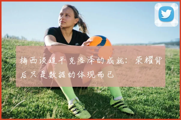 梅西谈追平克洛泽的成就：荣耀背后只是数据的体现而已