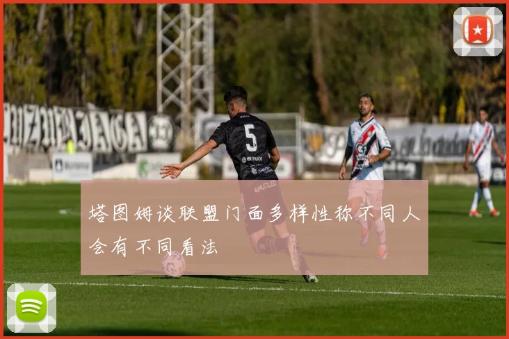 塔图姆谈联盟门面多样性称不同人会有不同看法
