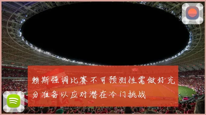 赖斯强调比赛不可预测性需做好充分准备以应对潜在冷门挑战
