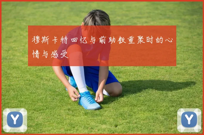 穆斯卡特回忆与前助教重聚时的心情与感受