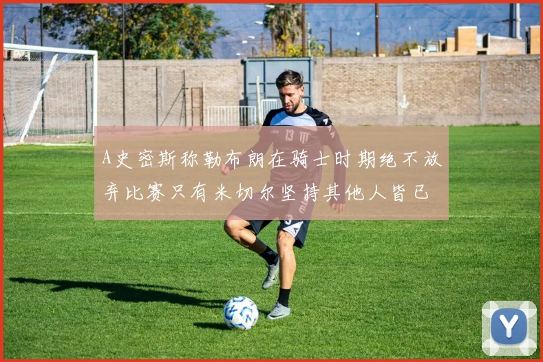 A史密斯称勒布朗在骑士时期绝不放弃比赛只有米切尔坚持其他人皆已放弃