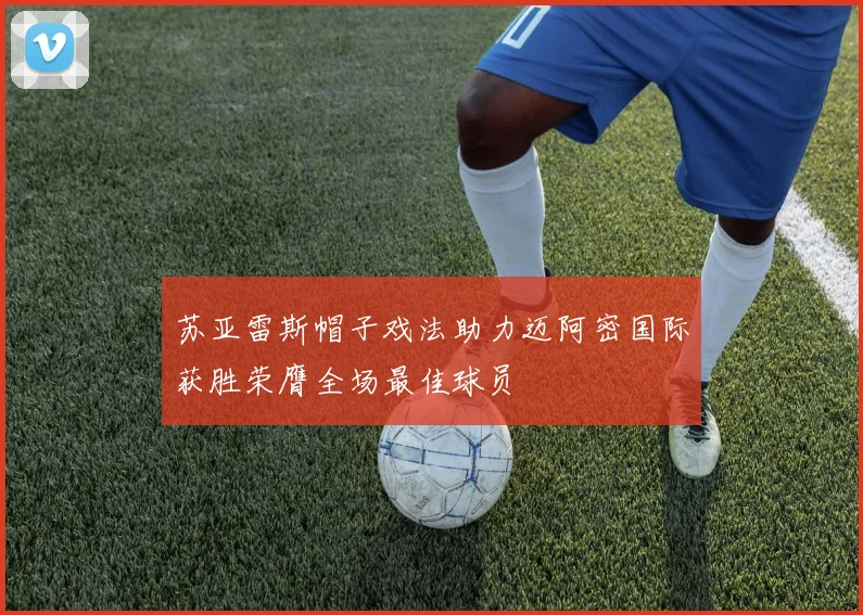 苏亚雷斯帽子戏法助力迈阿密国际获胜荣膺全场最佳球员