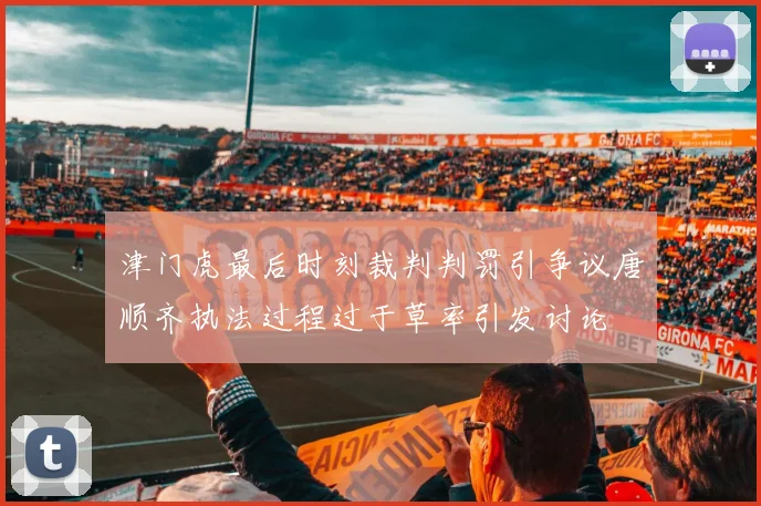 津门虎最后时刻裁判判罚引争议唐顺齐执法过程过于草率引发讨论