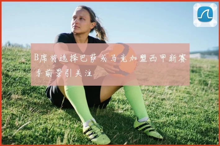 B席将选择巴萨或马竞加盟西甲新赛季前景引关注