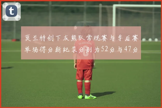 莫兰特创下灰熊队常规赛与季后赛单场得分新纪录分别为52分与47分