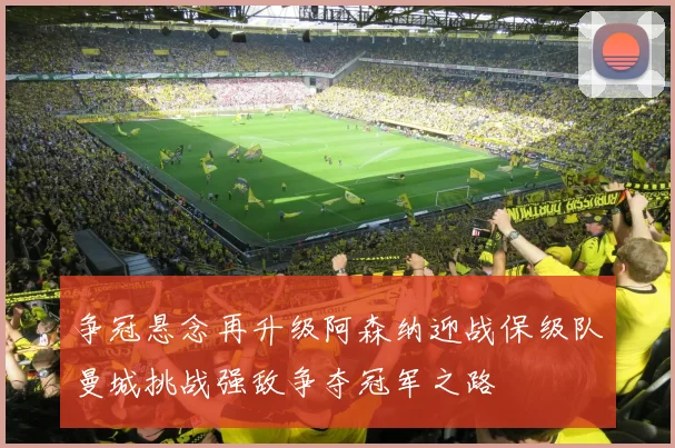 争冠悬念再升级阿森纳迎战保级队曼城挑战强敌争夺冠军之路