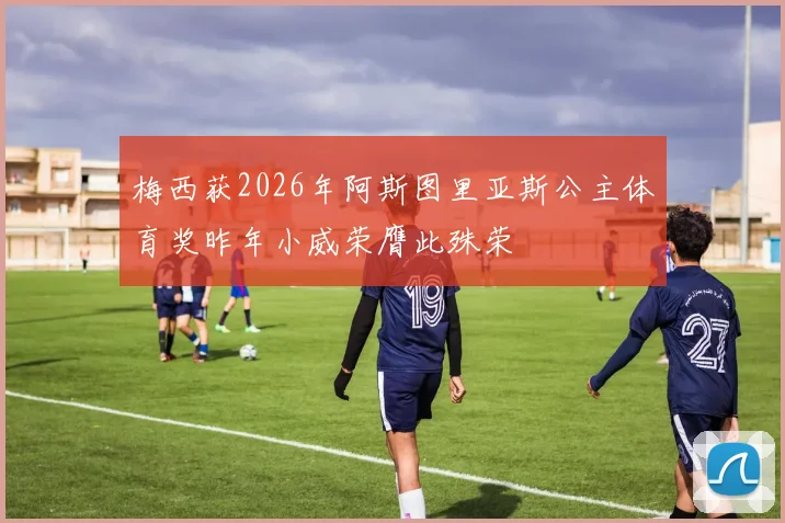 梅西获2026年阿斯图里亚斯公主体育奖昨年小威荣膺此殊荣