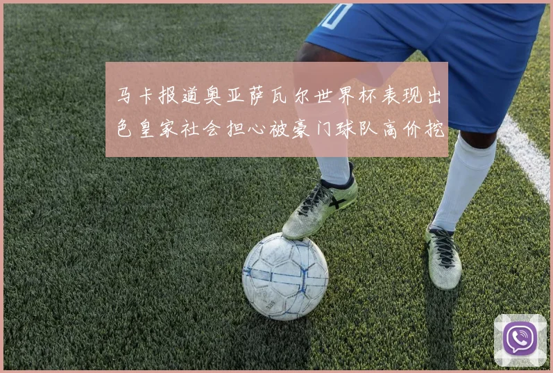 马卡报道奥亚萨瓦尔世界杯表现出色皇家社会担心被豪门球队高价挖角