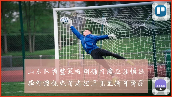 山东队调整策略明确内援应谨慎选择外援优先考虑控卫克里斯可降薪续约